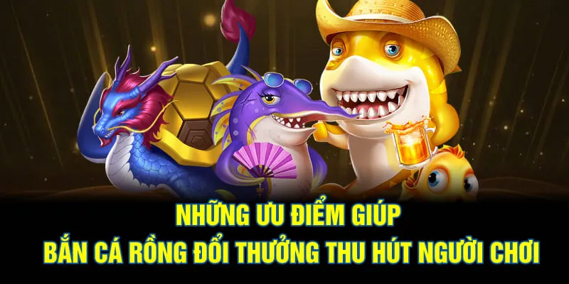 Những ưu điểm giúp bắn cá rồng đổi thưởng thu hút người chơi