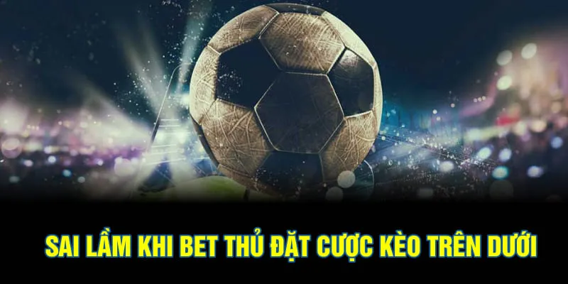 Sai lầm khi bet thủ đặt cược kèo trên dưới